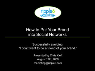 How to Put Your Brand into Social Networks Successfully avoiding  “I don’t want to be a friend of your brand.” Presented by Chris Kieff August 12th, 2009 [email_address] 