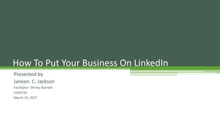 Presented by
Janeen C. Jackson
Facilitator: Shirley Burnett
CUR/516
March 19, 2017
How To Put Your Business On LinkedIn
 