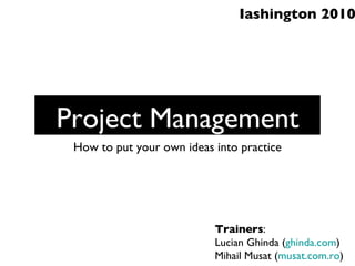Project Management ,[object Object],Trainers : Lucian Ghinda ( ghinda.com ) Mihail Musat ( musat.com.ro ) Iashington 2010 