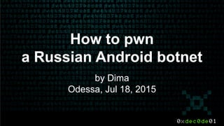 How to pwn
a Russian Android botnet
by Dima
Odessa, Jul 18, 2015
 
