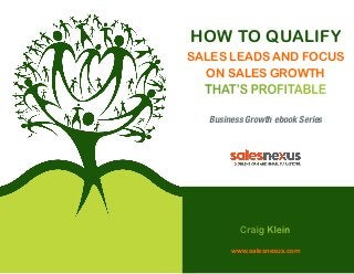 How to Qualify
Sales Leads and Focus
on Sales Growth

that’s Profitable
Business Growth ebook Series

Craig Klein
www.salesnexus.com

 