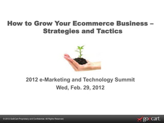 How to Grow Your Ecommerce Business –
             Strategies and Tactics




                        2012 e-Marketing and Technology Summit
                                   Wed, Feb. 29, 2012




© 2012 GoECart Proprietary and Confidential. All Rights Reserved.
 