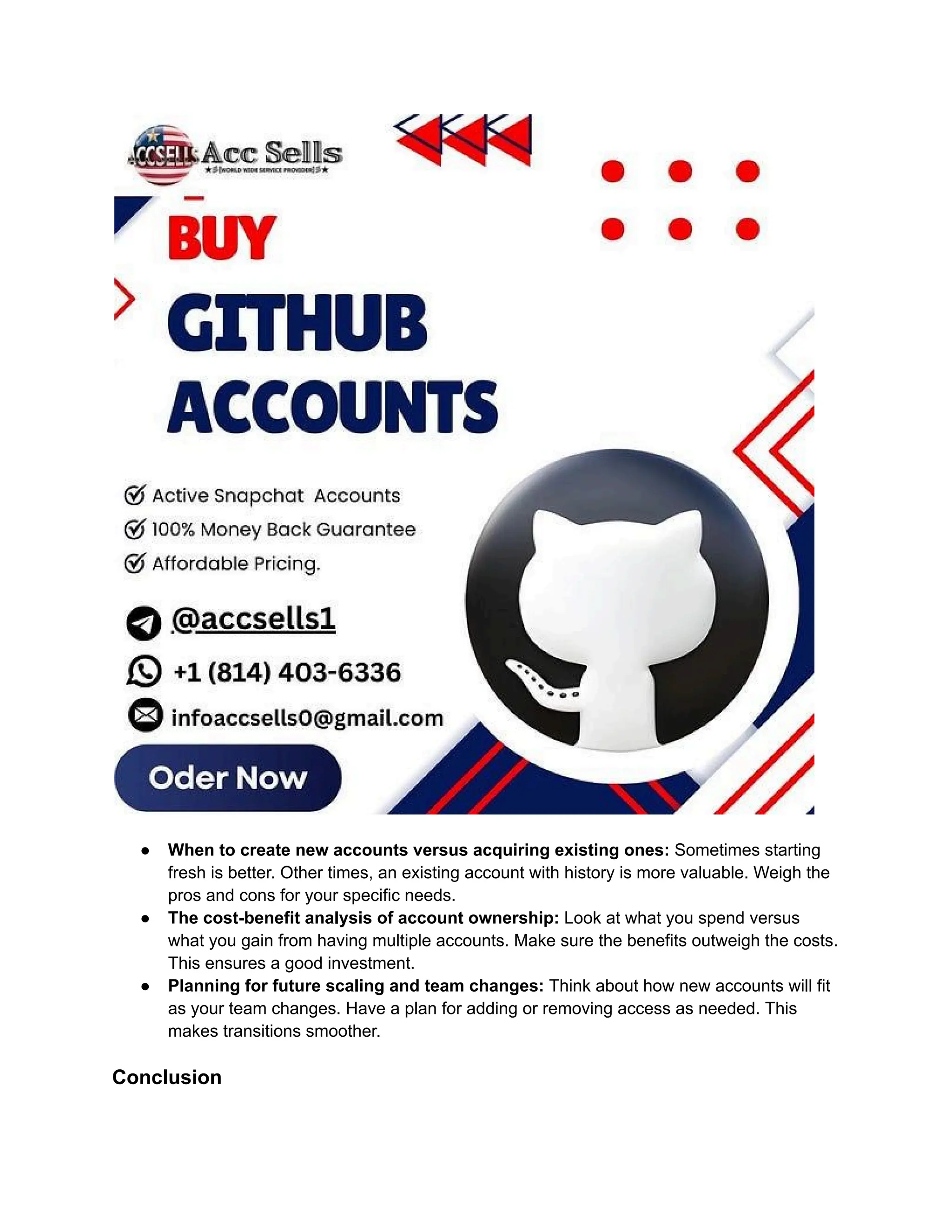 ●​ When to create new accounts versus acquiring existing ones: Sometimes starting
fresh is better. Other times, an existing account with history is more valuable. Weigh the
pros and cons for your specific needs.
●​ The cost-benefit analysis of account ownership: Look at what you spend versus
what you gain from having multiple accounts. Make sure the benefits outweigh the costs.
This ensures a good investment.
●​ Planning for future scaling and team changes: Think about how new accounts will fit
as your team changes. Have a plan for adding or removing access as needed. This
makes transitions smoother.
Conclusion
 