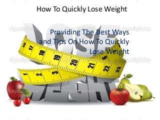 How To Quickly Lose Weight
How To Quickly Lose Weight
Providing The Best Ways
and Tips On How To Quickly
Lose Weight
 