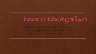 How to quit chewing tobacco
People who are addicted to tobacco in any form, know
that it is very addictive. If you chew tobacco for 8 to 10
times a day, it is equivalent to smoking 30 to 40
cigarettes!
 