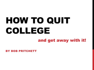 HOW TO QUIT
COLLEGE
BY BOB PRITCHETT
and get away with it!
 