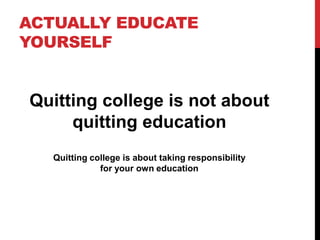ACTUALLY EDUCATE
YOURSELF
Quitting college is not about
quitting education
Quitting college is about taking responsibility...