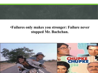 •Failures only makes you stronger: Failure never
stopped Mr. Bachchan.

 