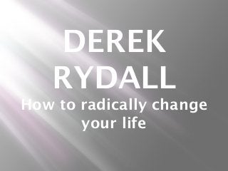 DEREK
RYDALL
How to radically change
your life
 