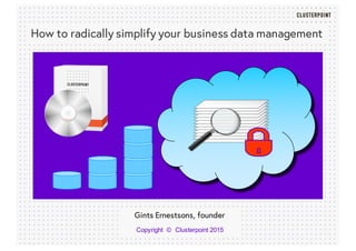 How to radically simplify your business data management
Copyright    © Clusterpoint  2015
Gints Ernestsons, founder
 