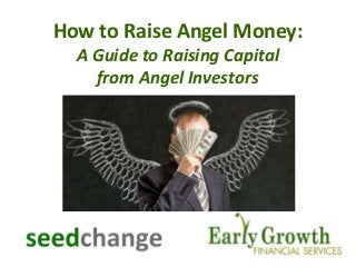 How to Raise Angel Money: 
A Guide to Raising Capital 
from Angel Investors 
 