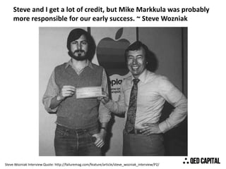 Steve and I get a lot of credit, but Mike Markkula was probably
more responsible for our early success. ~ Steve Wozniak

S...