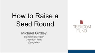 Michael Girdley
Managing Director
Geekdom Fund
@mgirdley
How to Raise a
Seed Round
 