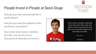 People Invest in People at Seed-Stage
How do you make yourself look like a
world-beater?
How do you make the audience think
you’ll move mountains?
Your entire story needs to reinforce
this idea. You are the one of
thousands of wannabes to invest in.
 