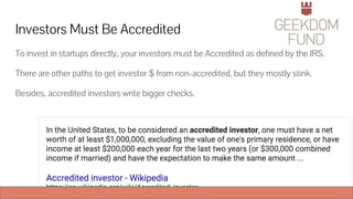 Investors Must Be Accredited
To invest in startups directly, your investors must be Accredited as defined by the IRS.
There are other paths to get investor $ from non-accredited, but they mostly stink.
Besides, accredited investors write bigger checks.
 