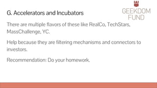 G. Accelerators and Incubators
There are multiple flavors of these like RealCo, TechStars,
MassChallenge, YC.
Help because they are filtering mechanisms and connectors to
investors.
Recommendation: Do your homework.
 