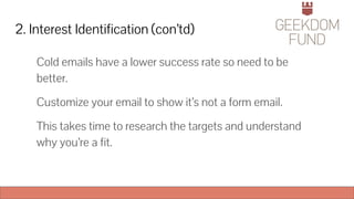 2. Interest Identification (con’td)
Cold emails have a lower success rate so need to be
better.
Customize your email to show it’s not a form email.
This takes time to research the targets and understand
why you’re a fit.
 