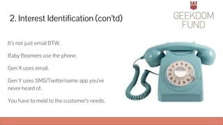 2. Interest Identification (con’td)
It’s not just email BTW.
Baby Boomers use the phone.
Gen X uses email.
Gen Y uses SMS/Twitter/some app you’ve
never heard of.
You have to meld to the customer’s needs.
 