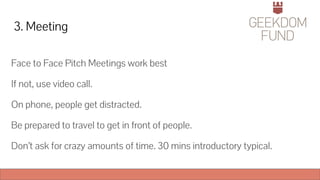 3. Meeting
Face to Face Pitch Meetings work best
If not, use video call.
On phone, people get distracted.
Be prepared to travel to get in front of people.
Don’t ask for crazy amounts of time. 30 mins introductory typical.
 