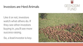 Investors are Herd Animals
Like it or not, investors
watch what others do. If
they see other investors
buying in, you’ll see more
success raising.
So, a lead investor is key.
 