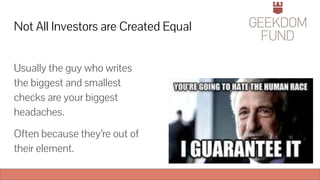 Not All Investors are Created Equal
Usually the guy who writes
the biggest and smallest
checks are your biggest
headaches.
Often because they’re out of
their element.
 