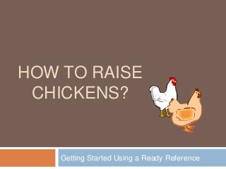 HOW TO RAISE 
CHICKENS? 
Getting Started Using a Ready Reference 
 