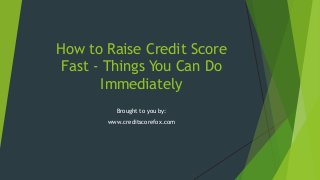 How to Raise Credit Score
Fast - Things You Can Do
Immediately
Brought to you by:
www.creditscorefox.com

 