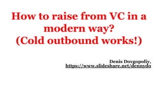 How to raise from VC in a
modern way?
(Cold outbound works!)
Denis Dovgopoliy,
https://www.slideshare.net/dennydo
 