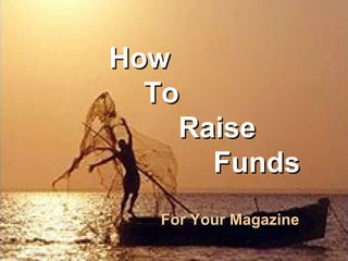 How
                                    To
Business Of Magazine Publishing




                                      Raise
                                        Funds
                                    For Your Magazine

                                            Bangalore, October 8, 2012
 