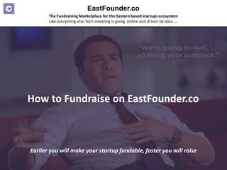 EastFounder.co
The Fundraising Marketplace for the Eastern based startups ecosystem
Like everything else Tech investing is going online and driven by data ….
How to Fundraise on EastFounder.co
Earlier you will make your startup fundable, faster you will raise
 