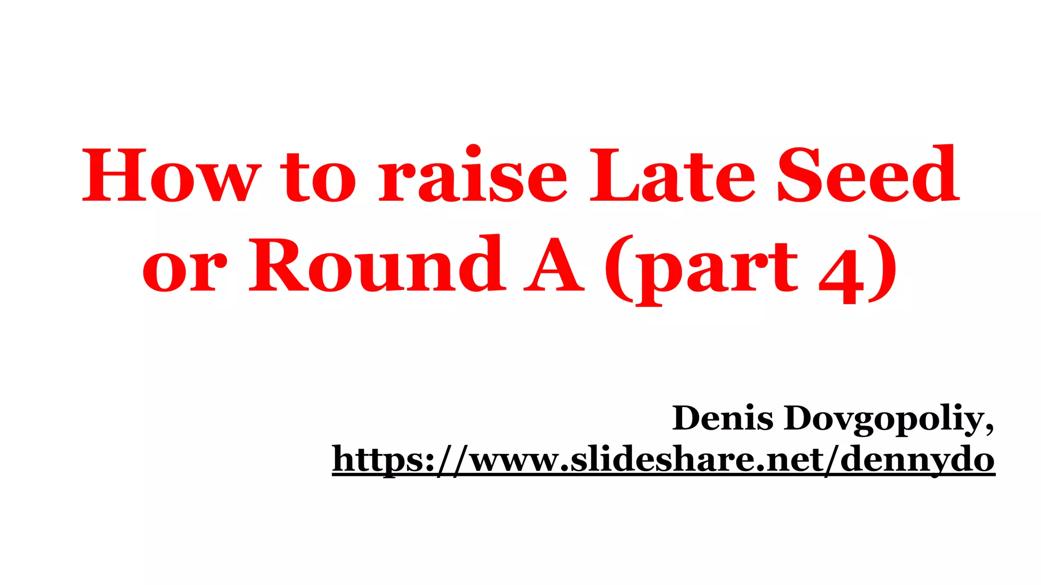 How to raise Late Seed
or Round A (part 4)
Denis Dovgopoliy,
https://www.slideshare.net/dennydo
