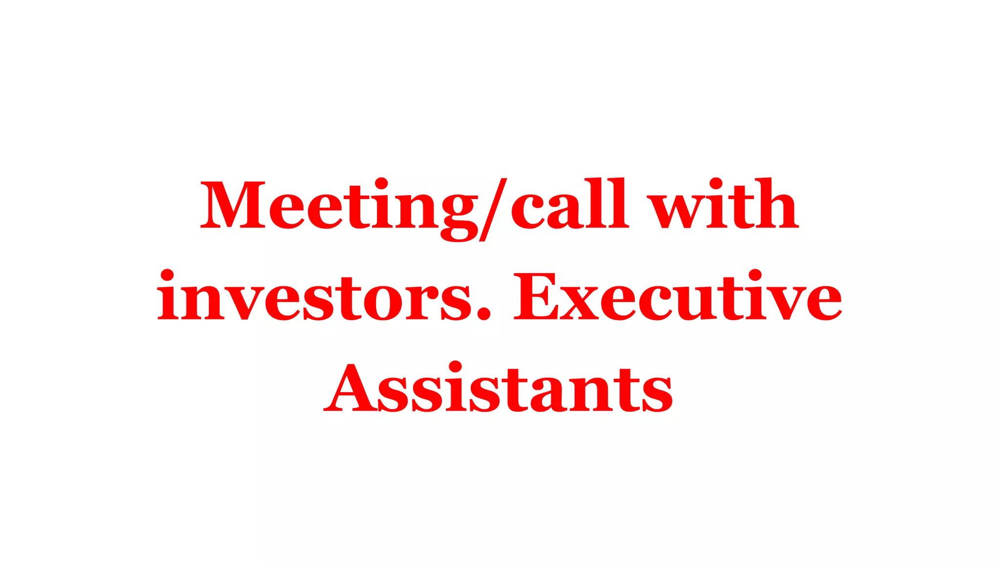 Meeting/call with
investors. Executive
Assistants
