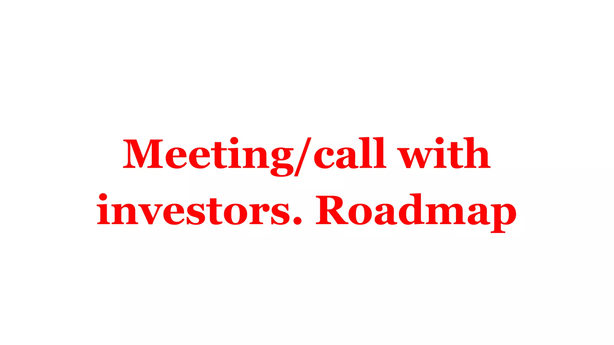 Meeting/call with
investors. Roadmap