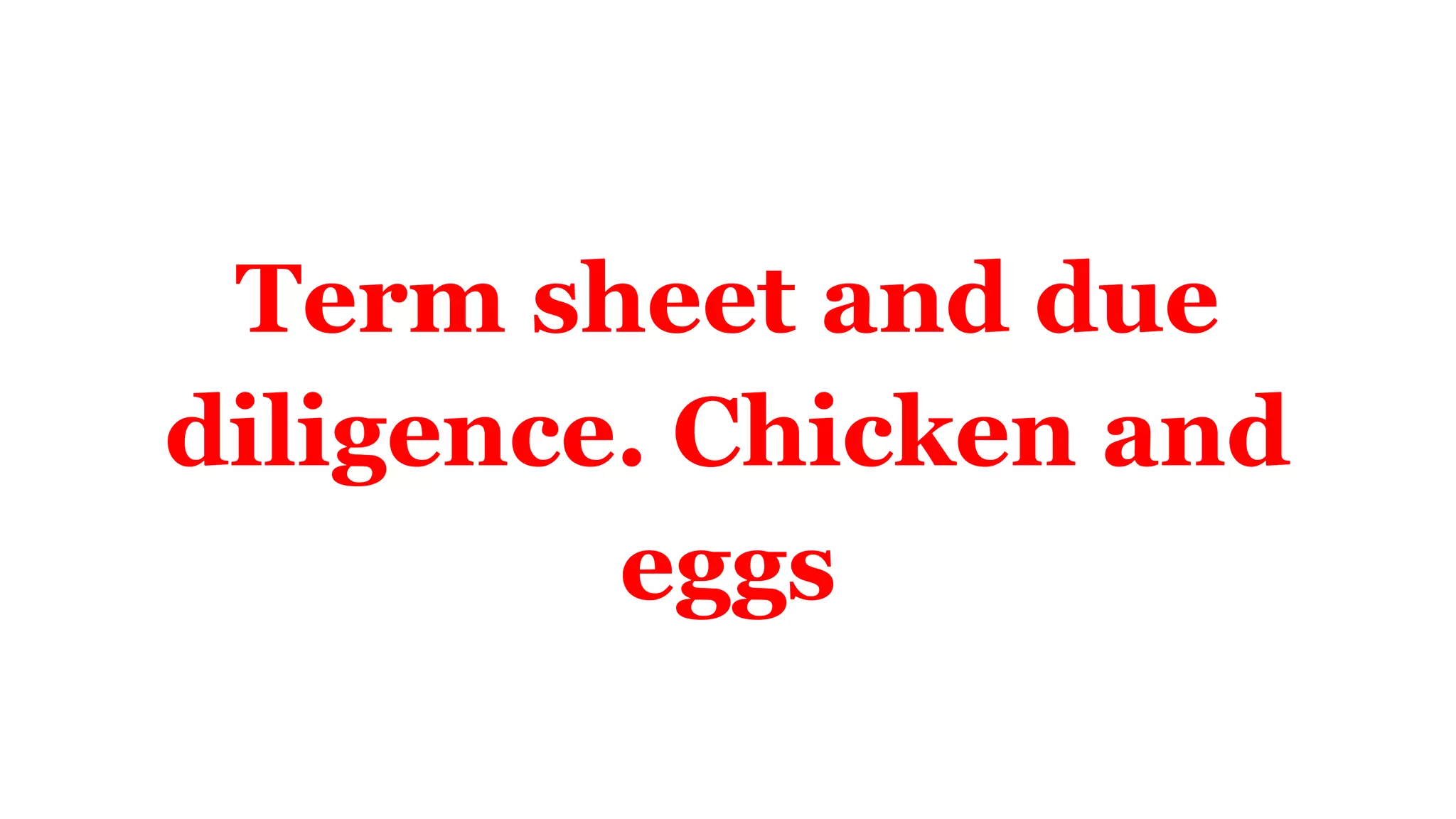 Term sheet and due
diligence. Chicken and
eggs