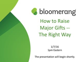 How  to  Raise   
Major  Gifts  -­‐-­‐   
The  Right  Way   
1/7/16  
1pm  Eastern  
The  presentation  will  begin  shortly.
 