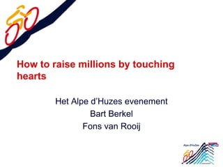 How to raise millions by touching
hearts

        Het Alpe d’Huzes evenement
                 Bart Berkel
               Fons van Rooij
 