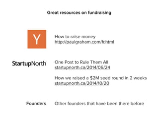 Great resources on fundraising
How to raise money
http://paulgraham.com/fr.html
One Post to Rule Them All
startupnorth.ca/2014/06/24
Founders Other founders that have been there before
 