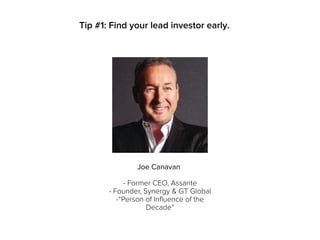 Tip #1: Find your lead investor early.
- Former CEO, Assante
- Founder, Synergy & GT Global
-“Person of Influence of the
Decade”
Joe Canavan
 