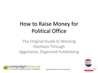 How to Raise Money for
    Political Office
 The Original Guide to Winning
        Elections Through
Aggressive, Organized Fundraising


              Copyright© Marlborough House Publishing 2012   1
 