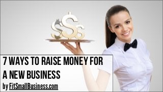 7 Ways to raise money for
a new business
by FitSmallBusiness.com
 