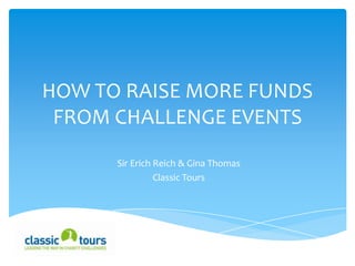 HOW TO RAISE MORE FUNDS
 FROM CHALLENGE EVENTS
      Sir Erich Reich & Gina Thomas
                Classic Tours
 