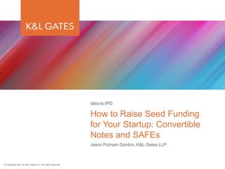 © Copyright 2021 by K&L Gates LLP. All rights reserved.
Jason Putnam Gordon, K&L Gates LLP
How to Raise Seed Funding
for Your Startup: Convertible
Notes and SAFEs
Idea to IPO
 