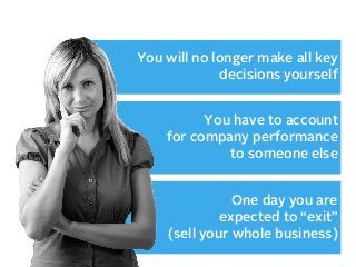 You will no longer make all key
decisions yourself
You have to account
for company performance
to someone else
One day you are
expected to “exit”
(sell your whole business)

 