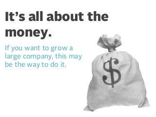It’s all about the
money.
If you want to grow a
large company, this may
be the way to do it.

 