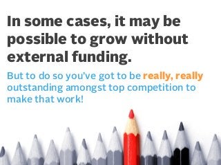 In some cases, it may be
possible to grow without
external funding.
But to do so you’ve got to be really, really
outstanding amongst top competition to
make that work!

 
