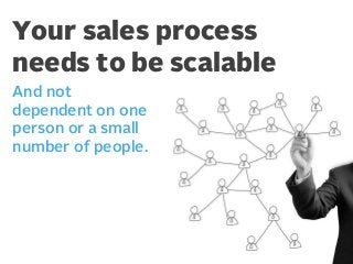 Your sales process
needs to be scalable
And not
dependent on one
person or a small
number of people.

 