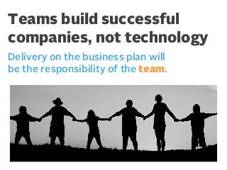 Teams build successful
companies, not technology
Delivery on the business plan will
be the responsibility of the team.

 