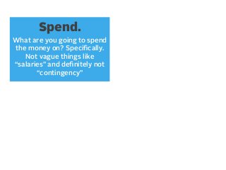 Spend.
What are you going to spend
the money on? Speciﬁcally.
Not vague things like
“salaries” and deﬁnitely not
“contingency”

 
