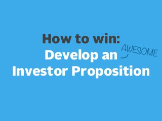 How to win:
AWESO
ME
Develop an
Investor Proposition

 