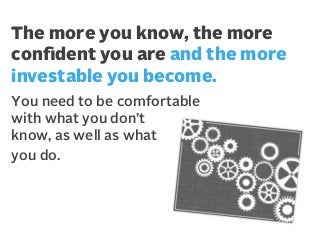 The more you know, the more
conﬁdent you are and the more
investable you become.
You need to be comfortable
with what you don’t
know, as well as what
you do.

 